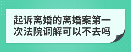 起诉离婚的离婚案第一次法院调解可以不去吗