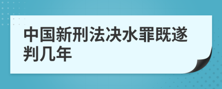 中国新刑法决水罪既遂判几年