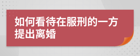 如何看待在服刑的一方提出离婚