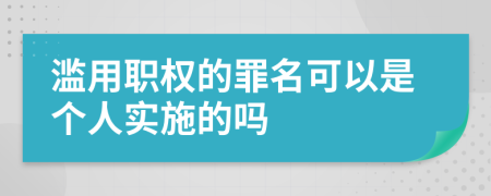 滥用职权的罪名可以是个人实施的吗