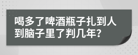 喝多了啤酒瓶子扎到人到脑子里了判几年？