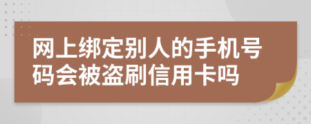 网上绑定别人的手机号码会被盗刷信用卡吗