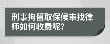 刑事拘留取保候审找律师如何收费呢？