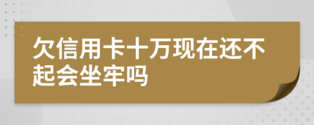 欠信用卡十万现在还不起会坐牢吗