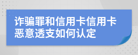 诈骗罪和信用卡信用卡恶意透支如何认定