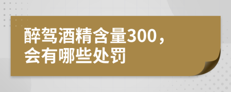 醉驾酒精含量300，会有哪些处罚