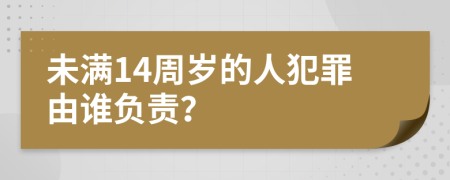 未满14周岁的人犯罪由谁负责？