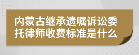 内蒙古继承遗嘱诉讼委托律师收费标准是什么