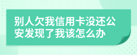 别人欠我信用卡没还公安发现了我该怎么办