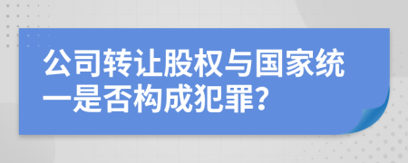 公司转让股权与国家统一是否构成犯罪？