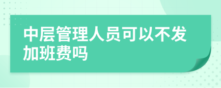 中层管理人员可以不发加班费吗