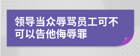 领导当众辱骂员工可不可以告他侮辱罪