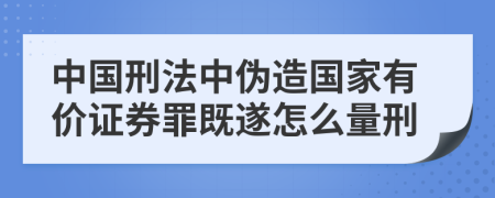 中国刑法中伪造国家有价证券罪既遂怎么量刑