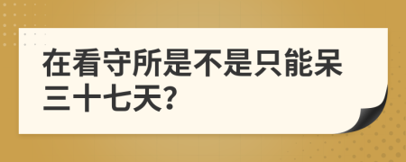 在看守所是不是只能呆三十七天？