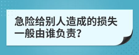 急险给别人造成的损失一般由谁负责？