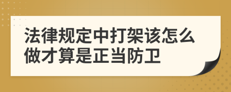 法律规定中打架该怎么做才算是正当防卫