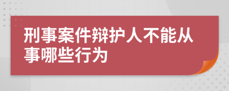 刑事案件辩护人不能从事哪些行为