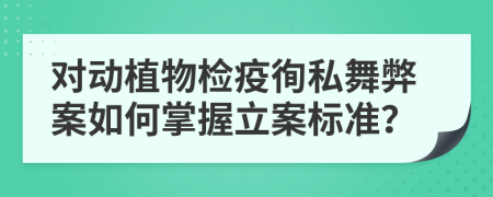 对动植物检疫徇私舞弊案如何掌握立案标准？