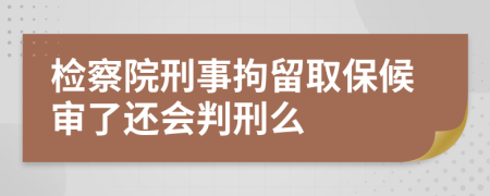 检察院刑事拘留取保候审了还会判刑么