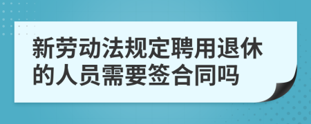 新劳动法规定聘用退休的人员需要签合同吗