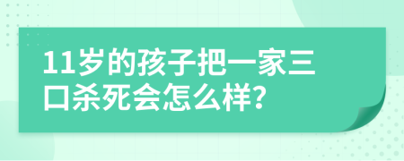 11岁的孩子把一家三口杀死会怎么样？