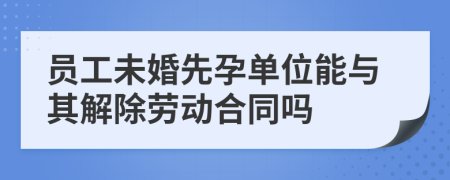 员工未婚先孕单位能与其解除劳动合同吗