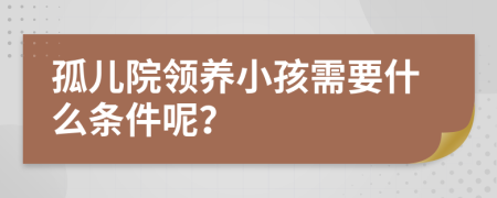 孤儿院领养小孩需要什么条件呢？