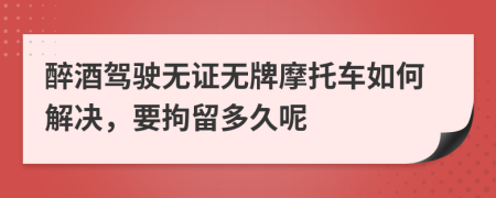 醉酒驾驶无证无牌摩托车如何解决，要拘留多久呢