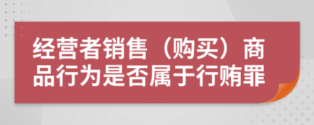 经营者销售（购买）商品行为是否属于行贿罪