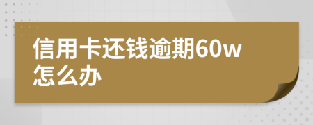 信用卡还钱逾期60w怎么办