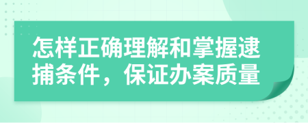 怎样正确理解和掌握逮捕条件，保证办案质量