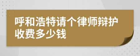 呼和浩特请个律师辩护收费多少钱