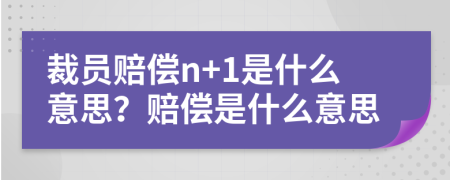 裁员赔偿n+1是什么意思？赔偿是什么意思