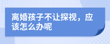 离婚孩子不让探视，应该怎么办呢