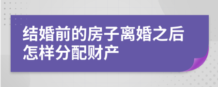 结婚前的房子离婚之后怎样分配财产