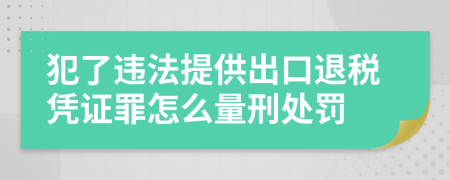 犯了违法提供出口退税凭证罪怎么量刑处罚