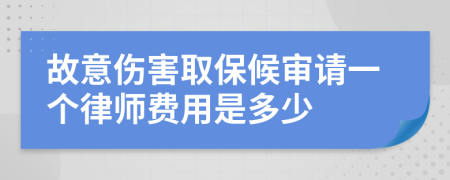 故意伤害取保候审请一个律师费用是多少