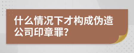 什么情况下才构成伪造公司印章罪？