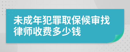 未成年犯罪取保候审找律师收费多少钱