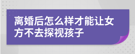 离婚后怎么样才能让女方不去探视孩子