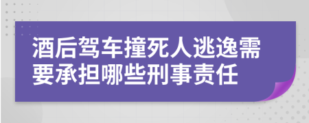 酒后驾车撞死人逃逸需要承担哪些刑事责任