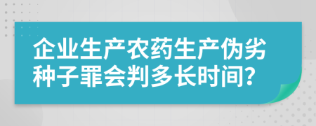 企业生产农药生产伪劣种子罪会判多长时间？