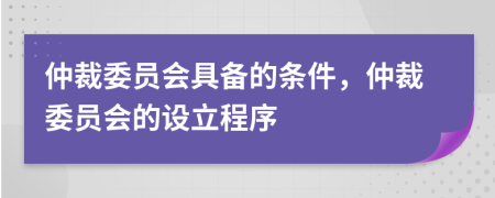 仲裁委员会具备的条件，仲裁委员会的设立程序