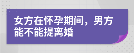 女方在怀孕期间，男方能不能提离婚