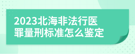 2023北海非法行医罪量刑标准怎么鉴定