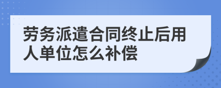 劳务派遣合同终止后用人单位怎么补偿