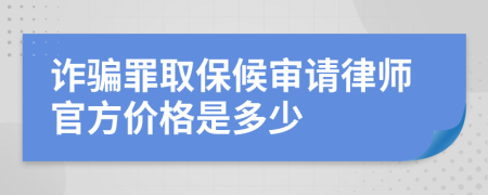 诈骗罪取保候审请律师官方价格是多少