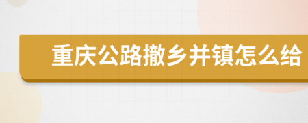 重庆公路撤乡并镇怎么给