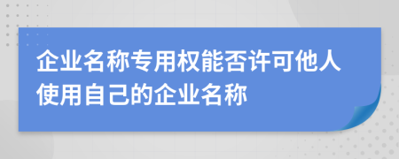 企业名称专用权能否许可他人使用自己的企业名称