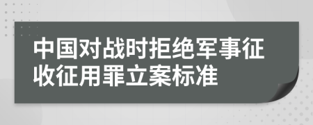 中国对战时拒绝军事征收征用罪立案标准